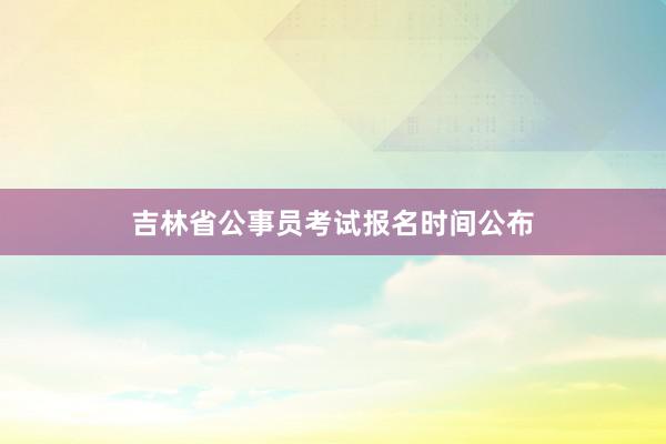 吉林省公事员考试报名时间公布