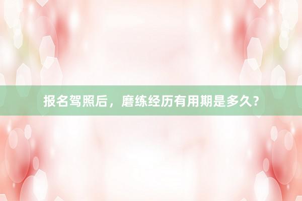 报名驾照后，磨练经历有用期是多久？