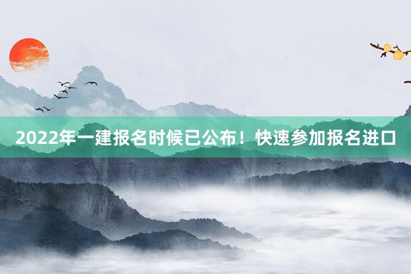 2022年一建报名时候已公布！快速参加报名进口