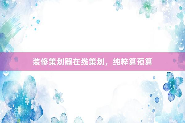 装修策划器在线策划，纯粹算预算