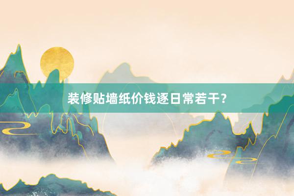 装修贴墙纸价钱逐日常若干？