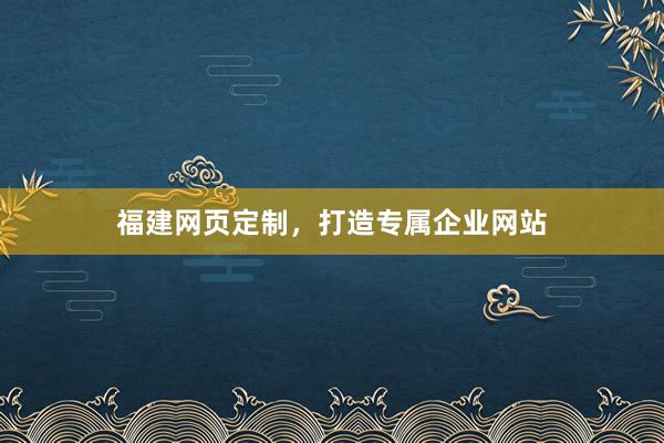 福建网页定制,打造专属企业网站