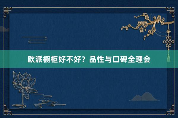 欧派橱柜好不好？品性与口碑全理会