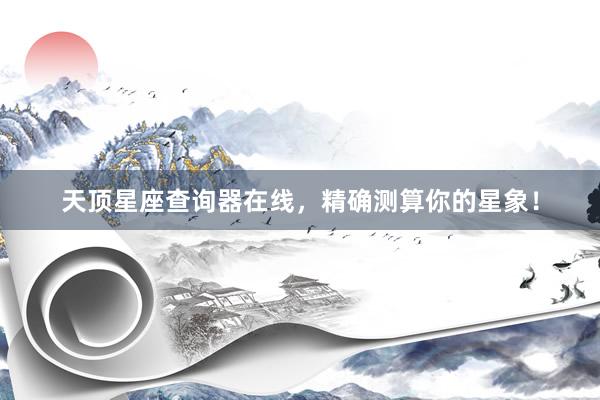 天顶星座查询器在线，精确测算你的星象！