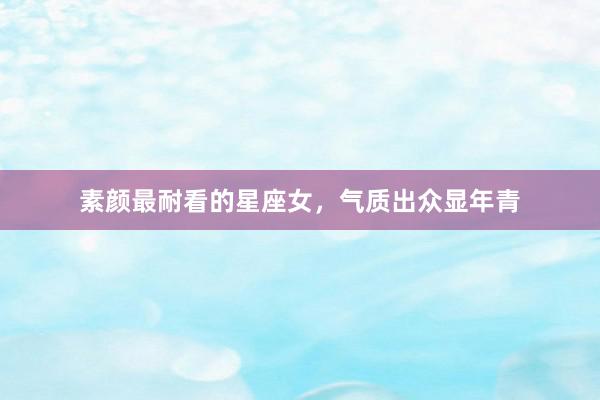 素颜最耐看的星座女，气质出众显年青