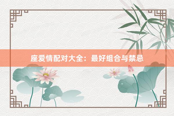 座爱情配对大全：最好组合与禁忌