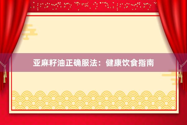 亚麻籽油正确服法：健康饮食指南