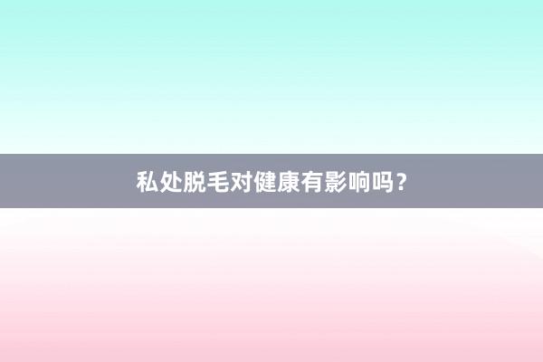 私处脱毛对健康有影响吗？