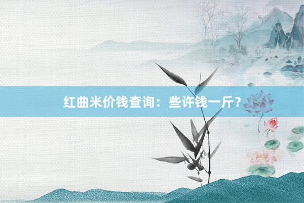 红曲米价钱查询：些许钱一斤？