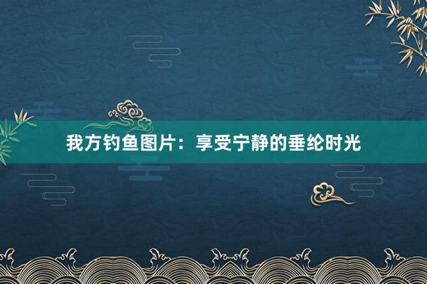我方钓鱼图片：享受宁静的垂纶时光