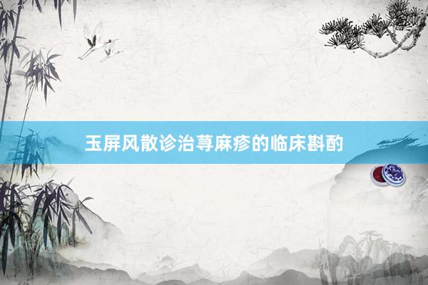 玉屏风散诊治荨麻疹的临床斟酌